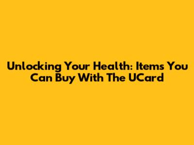 Unlocking Your Health: Items You Can Buy With The UCard