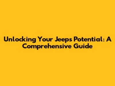 Unlocking Your Jeep's Potential: A Comprehensive Guide