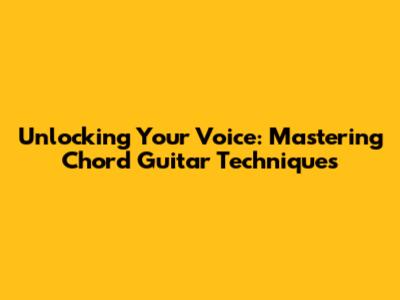 Unlocking Your Voice: Mastering Chord Guitar Techniques