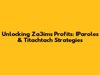 Unlocking Za3im's Profits: IParoles & Titachtach Strategies