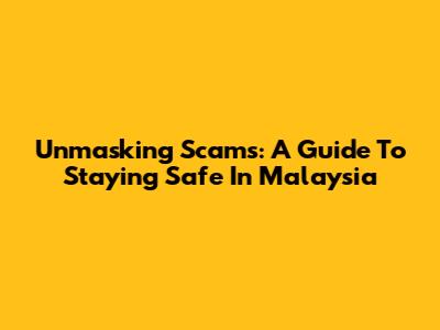 Unmasking Scams: A Guide To Staying Safe In Malaysia