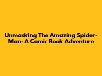 Unmasking The Amazing Spider-Man: A Comic Book Adventure