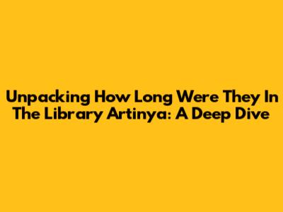 Unpacking 'How Long Were They In The Library Artinya': A Deep Dive