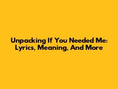 Unpacking 'If You Needed Me': Lyrics, Meaning, And More