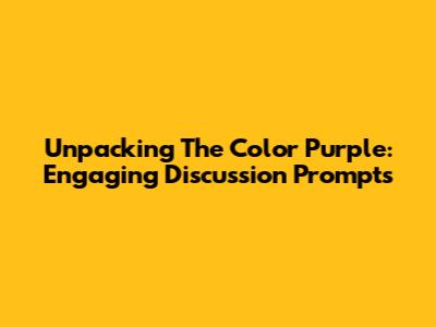 Unpacking 'The Color Purple': Engaging Discussion Prompts