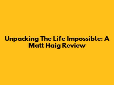 Unpacking 'The Life Impossible': A Matt Haig Review