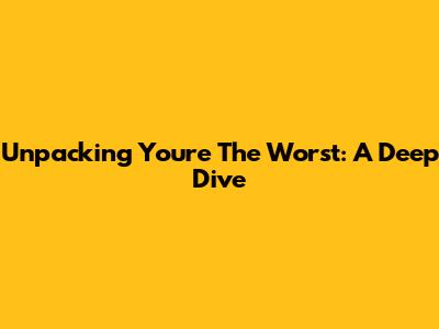 Unpacking 'You're The Worst': A Deep Dive