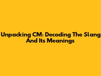 Unpacking CM: Decoding The Slang And Its Meanings