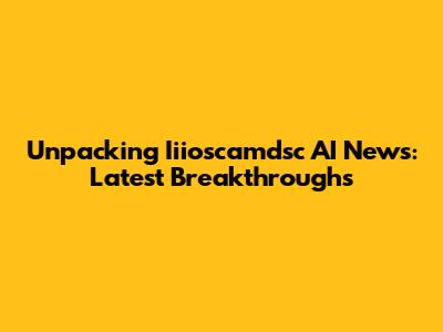 Unpacking Iiioscamdsc AI News: Latest Breakthroughs