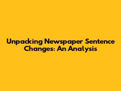 Unpacking Newspaper Sentence Changes: An Analysis
