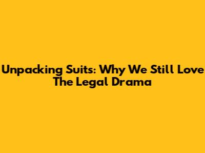 Unpacking Suits: Why We Still Love The Legal Drama