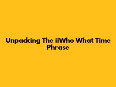 Unpacking The "iiWho What Time" Phrase