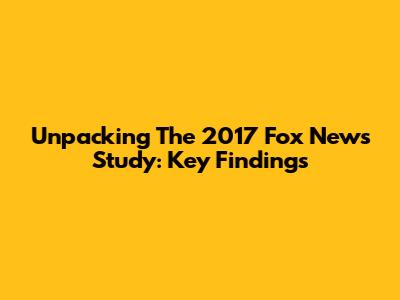 Unpacking The 2017 Fox News Study: Key Findings