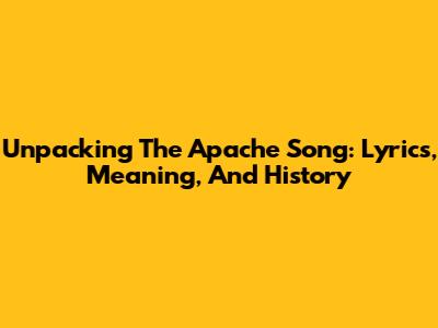 Unpacking The Apache Song: Lyrics, Meaning, And History