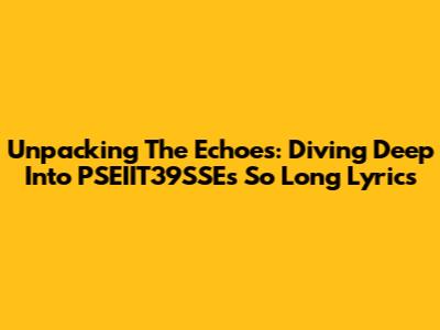 Unpacking The Echoes: Diving Deep Into PSEIIT39SSE's 'So Long' Lyrics