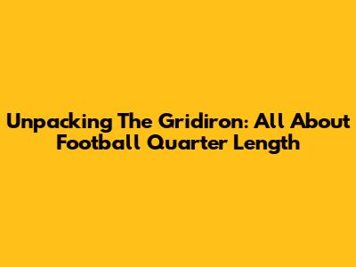 Unpacking The Gridiron: All About Football Quarter Length