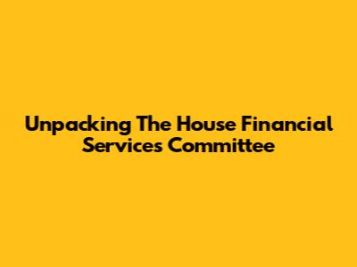 Unpacking The House Financial Services Committee