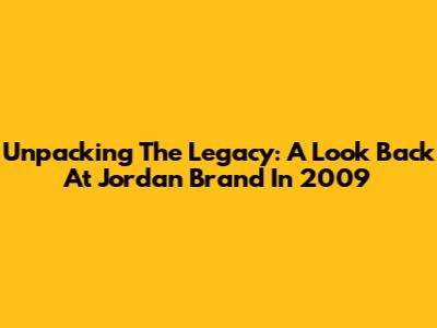 Unpacking The Legacy: A Look Back At Jordan Brand In 2009