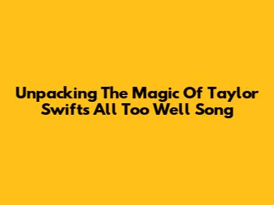 Unpacking The Magic Of Taylor Swift's All Too Well Song