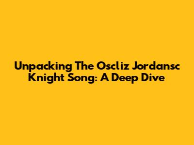 Unpacking The Oscliz Jordansc Knight Song: A Deep Dive
