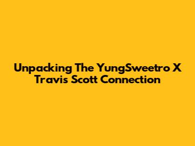 Unpacking The YungSweetro X Travis Scott Connection