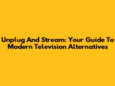 Unplug And Stream: Your Guide To Modern Television Alternatives