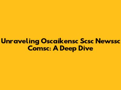 Unraveling Oscaikensc Scsc Newssc Comsc: A Deep Dive