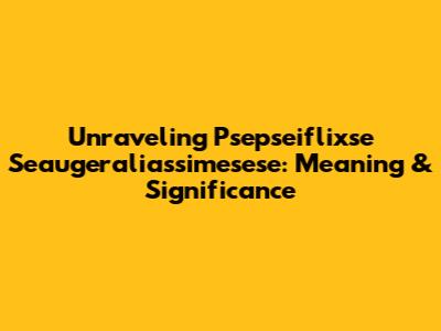 Unraveling Psepseiflixse Seaugeraliassimesese: Meaning & Significance