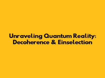 Unraveling Quantum Reality: Decoherence & Einselection