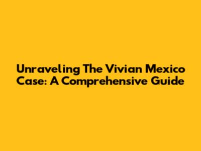 Unraveling The Vivian Mexico Case: A Comprehensive Guide