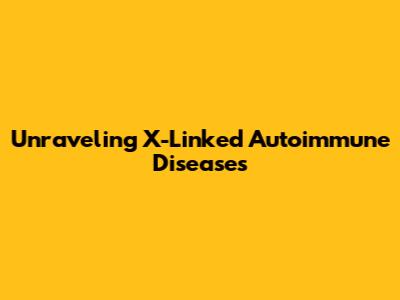 Unraveling X-Linked Autoimmune Diseases