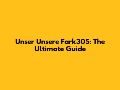 Unser Unsere Fark305: The Ultimate Guide