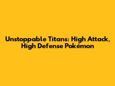Unstoppable Titans: High Attack, High Defense Pokémon