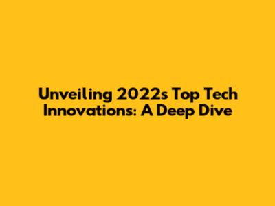 Unveiling 2022's Top Tech Innovations: A Deep Dive