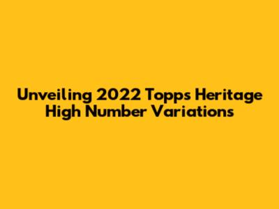 Unveiling 2022 Topps Heritage High Number Variations