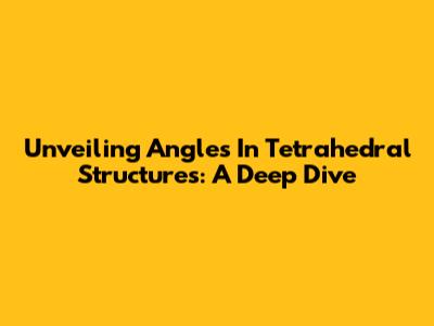 Unveiling Angles In Tetrahedral Structures: A Deep Dive