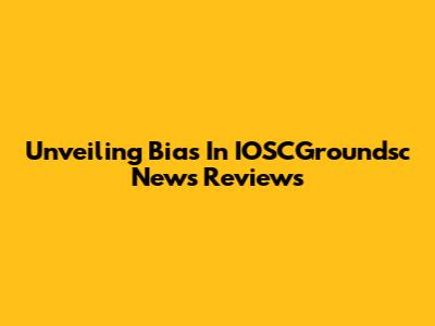Unveiling Bias In IOSCGroundsc News Reviews