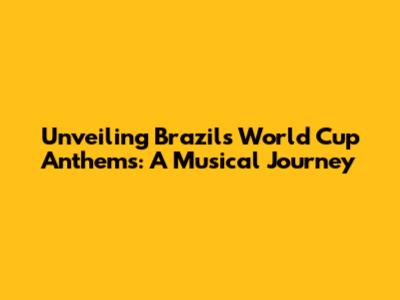 Unveiling Brazil's World Cup Anthems: A Musical Journey