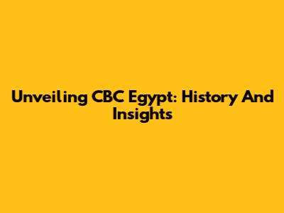 Unveiling CBC Egypt: History And Insights