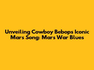 Unveiling Cowboy Bebop's Iconic Mars Song: Mars War Blues