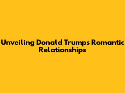 Unveiling Donald Trump's Romantic Relationships