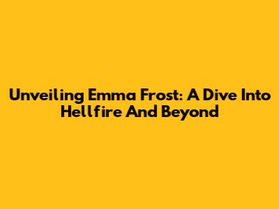 Unveiling Emma Frost: A Dive Into Hellfire And Beyond
