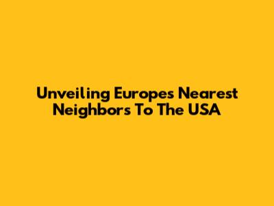 Unveiling Europe's Nearest Neighbors To The USA