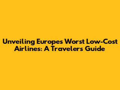 Unveiling Europe's Worst Low-Cost Airlines: A Traveler's Guide