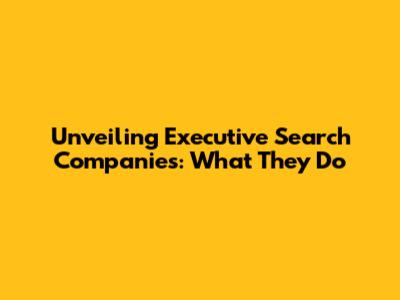 Unveiling Executive Search Companies: What They Do