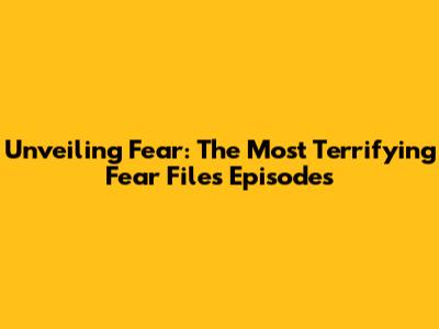 Unveiling Fear: The Most Terrifying Fear Files Episodes