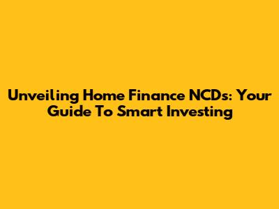 Unveiling Home Finance NCDs: Your Guide To Smart Investing