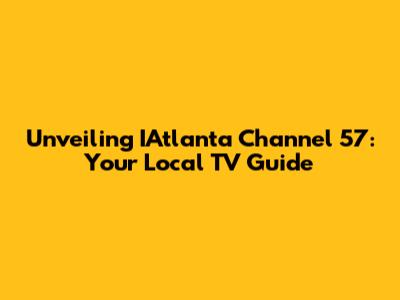 Unveiling IAtlanta Channel 57: Your Local TV Guide
