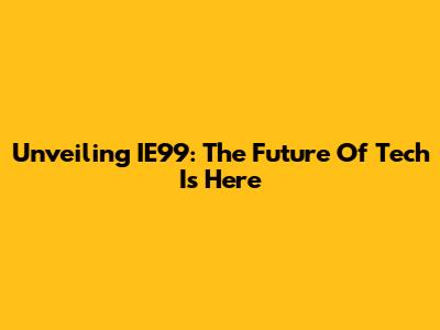 Unveiling IE99: The Future Of Tech Is Here