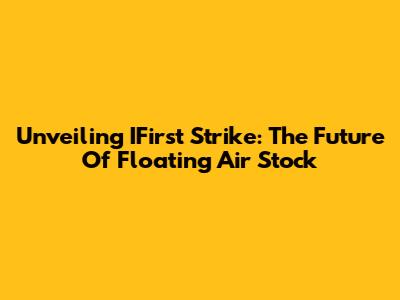 Unveiling IFirst Strike: The Future Of Floating Air Stock
